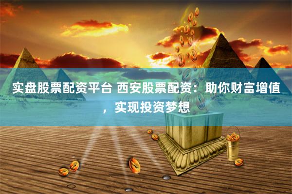 实盘股票配资平台 西安股票配资：助你财富增值，实现投资梦想