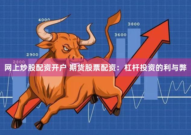 网上炒股配资开户 期货股票配资：杠杆投资的利与弊