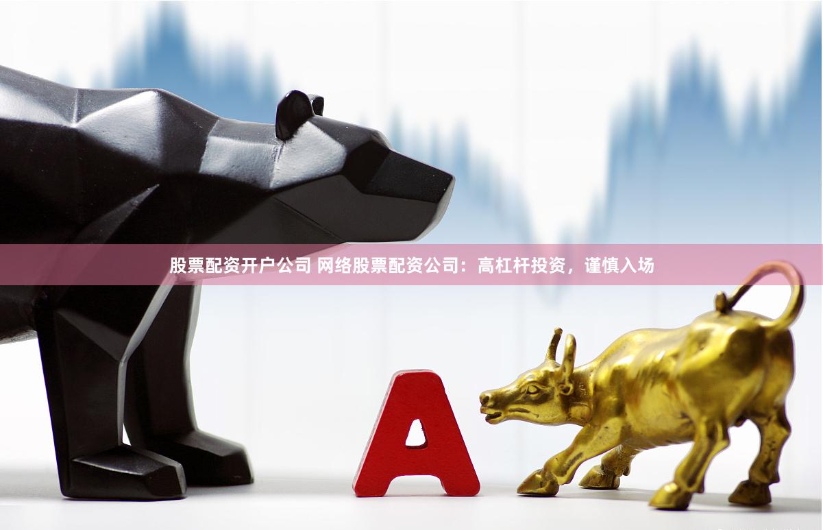 股票配资开户公司 网络股票配资公司：高杠杆投资，谨慎入场