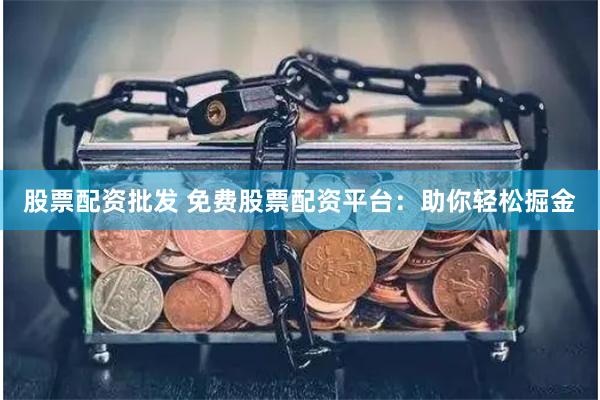 股票配资批发 免费股票配资平台：助你轻松掘金