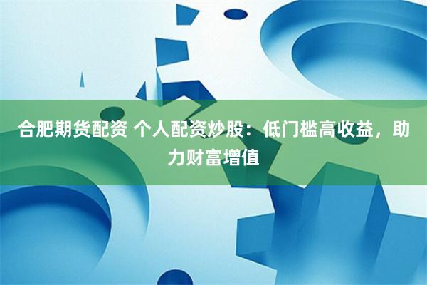 合肥期货配资 个人配资炒股：低门槛高收益，助力财富增值