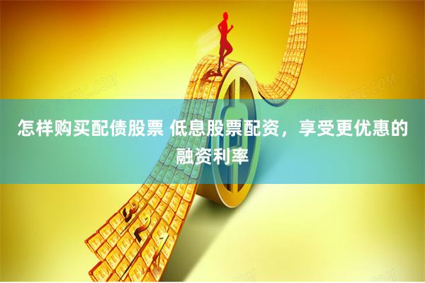 怎样购买配债股票 低息股票配资，享受更优惠的融资利率