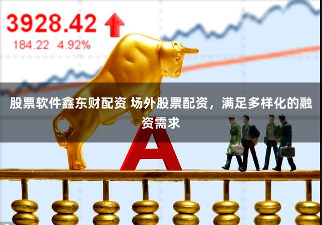 股票软件鑫东财配资 场外股票配资，满足多样化的融资需求