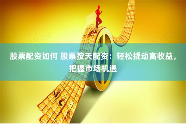 股票配资如何 股票按天配资：轻松撬动高收益，把握市场机遇