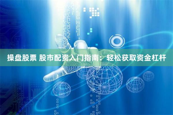 操盘股票 股市配资入门指南：轻松获取资金杠杆
