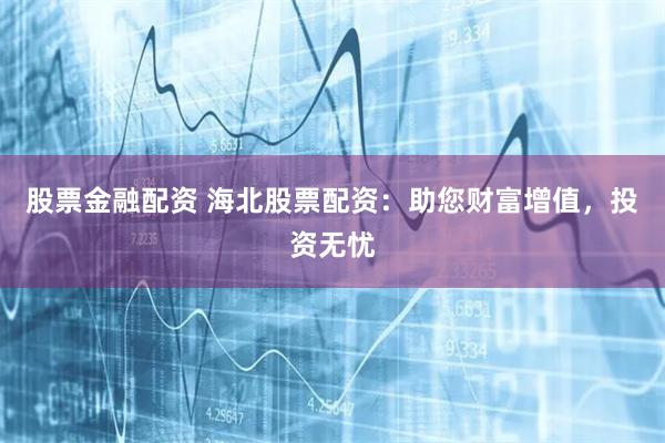 股票金融配资 海北股票配资：助您财富增值，投资无忧