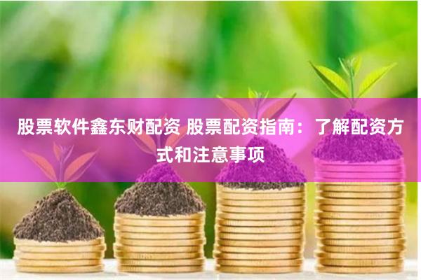 股票软件鑫东财配资 股票配资指南：了解配资方式和注意事项