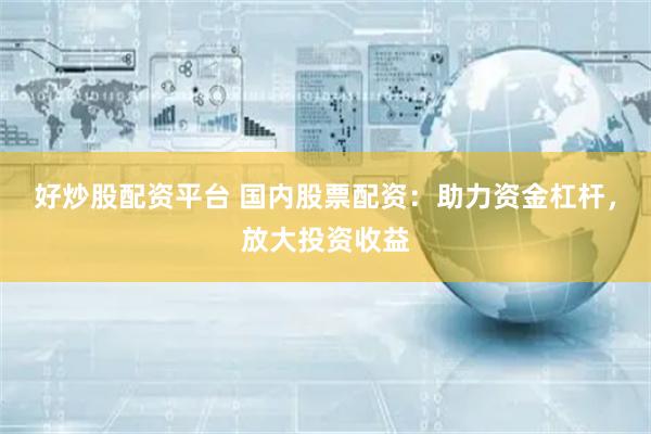 好炒股配资平台 国内股票配资：助力资金杠杆，放大投资收益