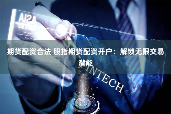 期货配资合法 股指期货配资开户：解锁无限交易潜能
