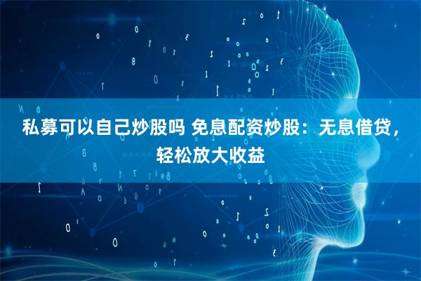 私募可以自己炒股吗 免息配资炒股：无息借贷，轻松放大收益