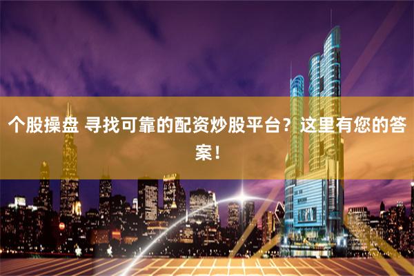 个股操盘 寻找可靠的配资炒股平台？这里有您的答案！
