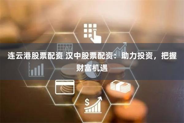连云港股票配资 汉中股票配资：助力投资，把握财富机遇