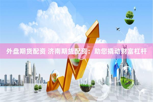 外盘期货配资 济南期货配资：助您撬动财富杠杆