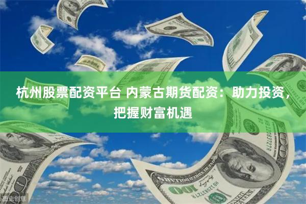 杭州股票配资平台 内蒙古期货配资：助力投资，把握财富机遇