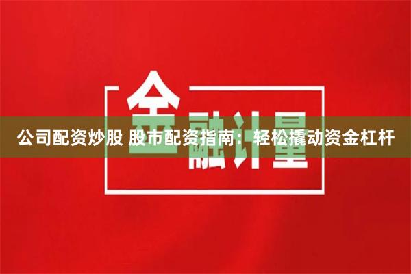 公司配资炒股 股市配资指南：轻松撬动资金杠杆