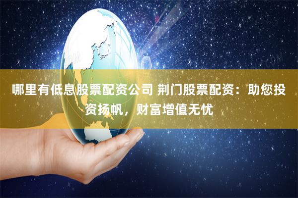 哪里有低息股票配资公司 荆门股票配资：助您投资扬帆，财富增值无忧