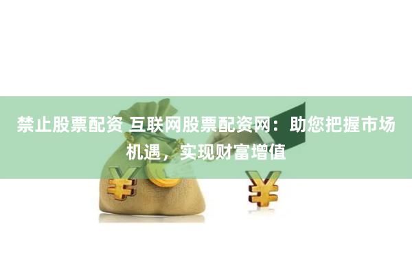 禁止股票配资 互联网股票配资网：助您把握市场机遇，实现财富增值
