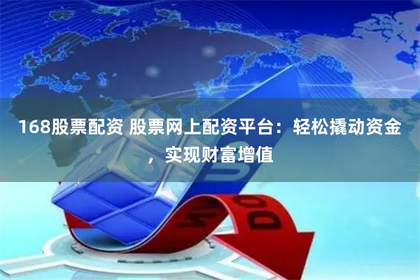 168股票配资 股票网上配资平台：轻松撬动资金，实现财富增值
