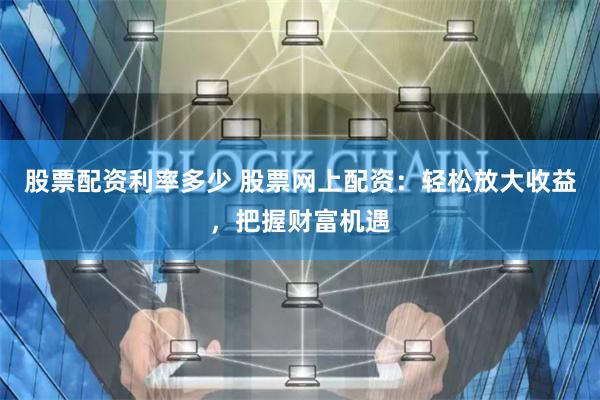 股票配资利率多少 股票网上配资：轻松放大收益，把握财富机遇