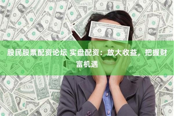 股民股票配资论坛 实盘配资：放大收益，把握财富机遇