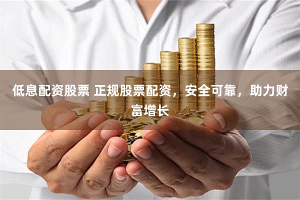 低息配资股票 正规股票配资，安全可靠，助力财富增长