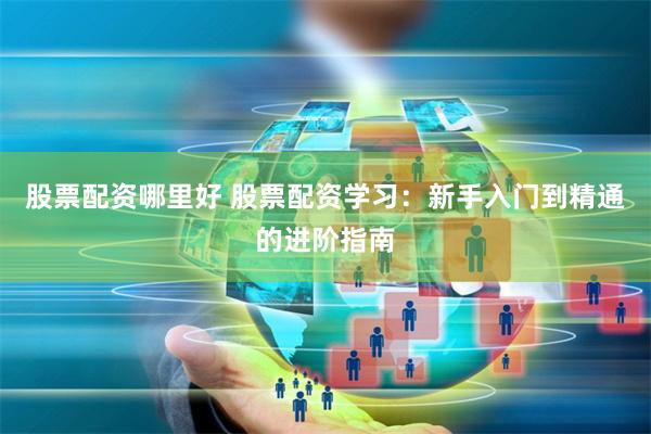股票配资哪里好 股票配资学习：新手入门到精通的进阶指南