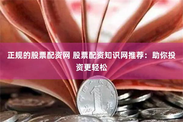 正规的股票配资网 股票配资知识网推荐：助你投资更轻松