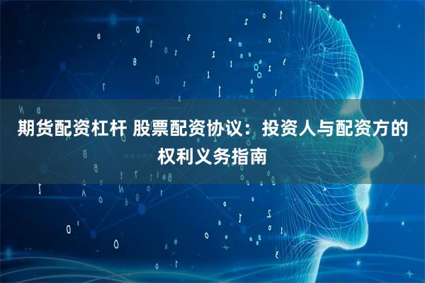 期货配资杠杆 股票配资协议：投资人与配资方的权利义务指南
