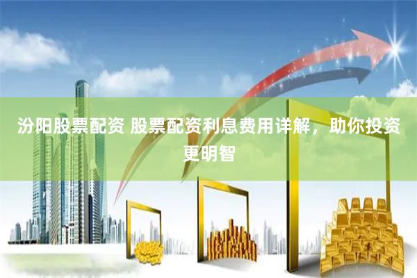 汾阳股票配资 股票配资利息费用详解，助你投资更明智