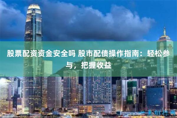 股票配资资金安全吗 股市配债操作指南：轻松参与，把握收益