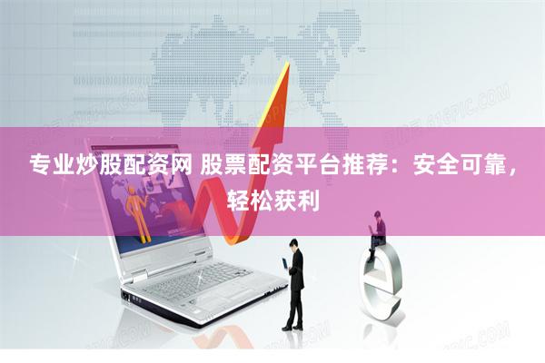 专业炒股配资网 股票配资平台推荐：安全可靠，轻松获利