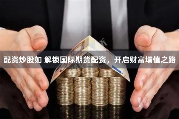 配资炒股如 解锁国际期货配资，开启财富增值之路