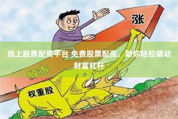 线上股票配资平台 免费股票配资，助你轻松撬动财富杠杆
