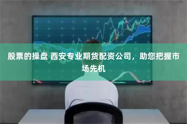 股票的操盘 西安专业期货配资公司，助您把握市场先机
