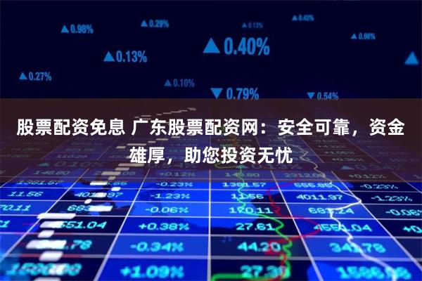 股票配资免息 广东股票配资网：安全可靠，资金雄厚，助您投资无忧