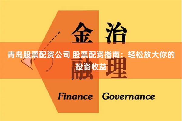 青岛股票配资公司 股票配资指南：轻松放大你的投资收益