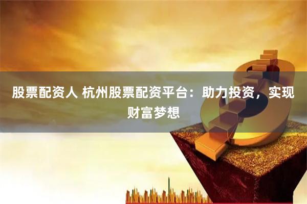 股票配资人 杭州股票配资平台：助力投资，实现财富梦想
