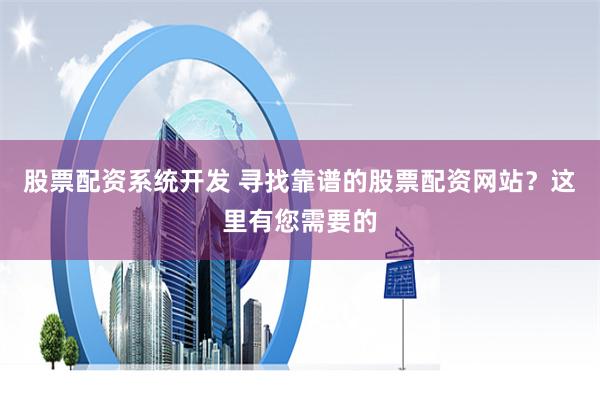 股票配资系统开发 寻找靠谱的股票配资网站？这里有您需要的