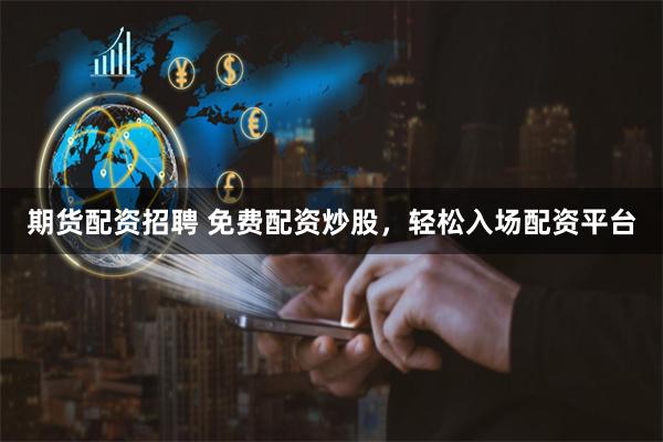 期货配资招聘 免费配资炒股，轻松入场配资平台