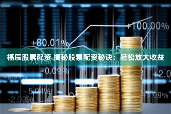 福辰股票配资 揭秘股票配资秘诀：轻松放大收益