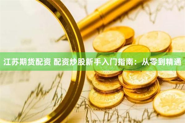 江苏期货配资 配资炒股新手入门指南：从零到精通