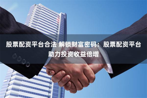 股票配资平台合法 解锁财富密码：股票配资平台助力投资收益倍增
