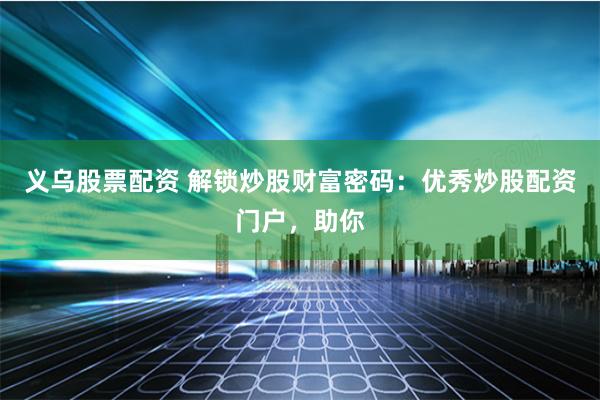义乌股票配资 解锁炒股财富密码：优秀炒股配资门户，助你