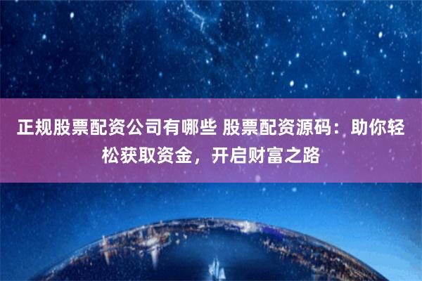 正规股票配资公司有哪些 股票配资源码：助你轻松获取资金，开启财富之路