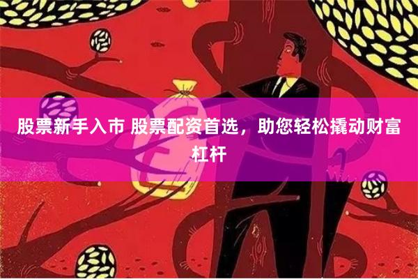股票新手入市 股票配资首选，助您轻松撬动财富杠杆