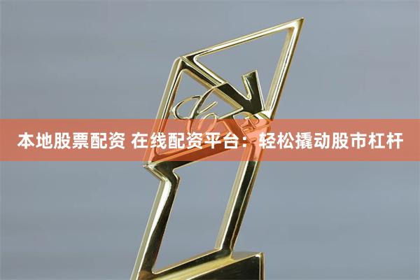 本地股票配资 在线配资平台：轻松撬动股市杠杆