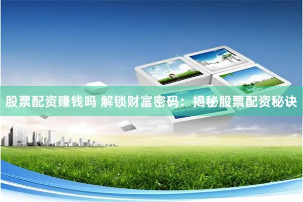 股票配资赚钱吗 解锁财富密码：揭秘股票配资秘诀