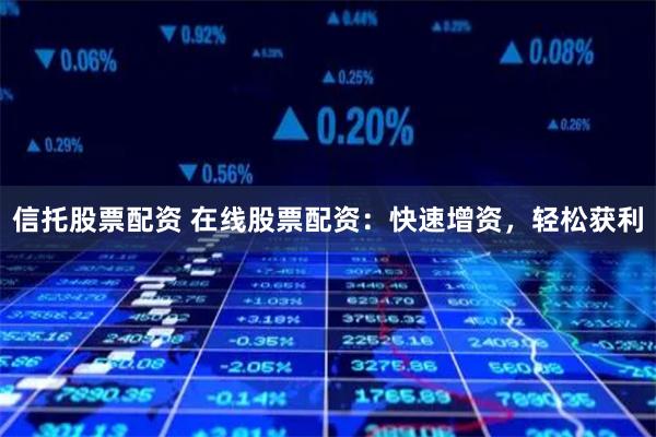 信托股票配资 在线股票配资：快速增资，轻松获利