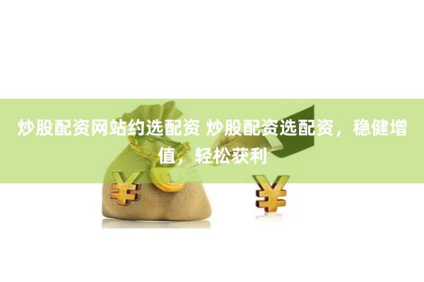 炒股配资网站约选配资 炒股配资选配资，稳健增值，轻松获利