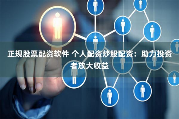 正规股票配资软件 个人配资炒股配资：助力投资者放大收益